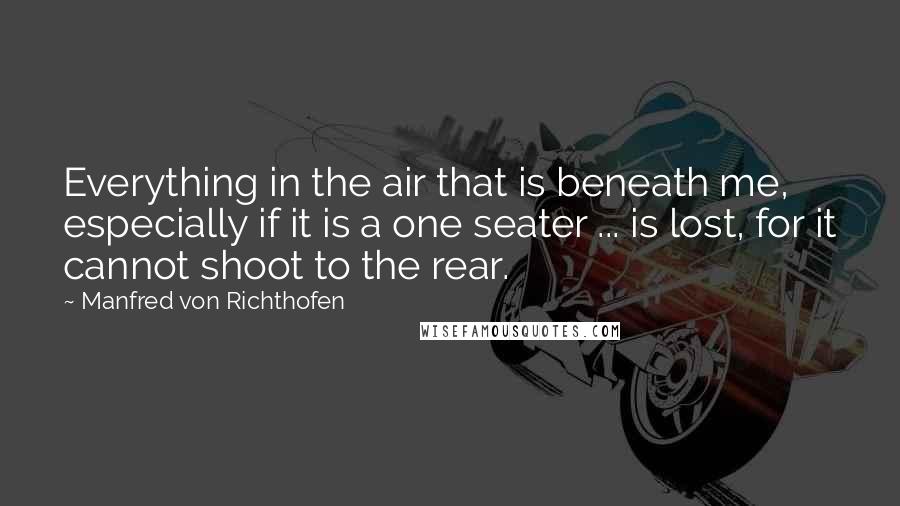 Manfred Von Richthofen Quotes: Everything in the air that is beneath me, especially if it is a one seater ... is lost, for it cannot shoot to the rear.