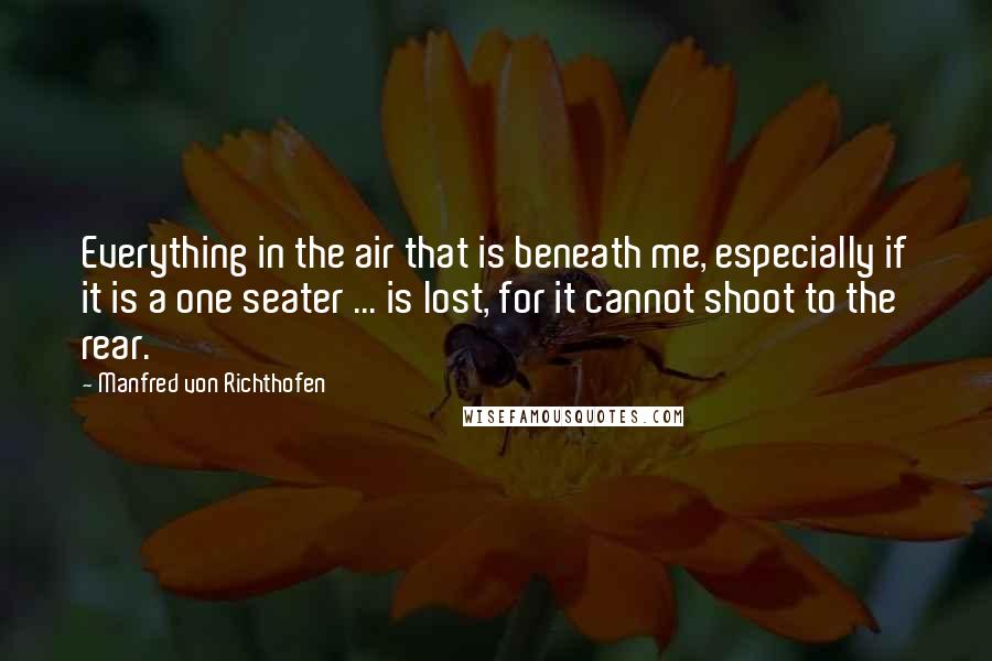 Manfred Von Richthofen Quotes: Everything in the air that is beneath me, especially if it is a one seater ... is lost, for it cannot shoot to the rear.