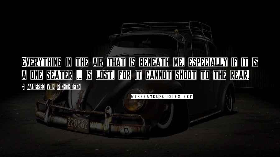 Manfred Von Richthofen Quotes: Everything in the air that is beneath me, especially if it is a one seater ... is lost, for it cannot shoot to the rear.
