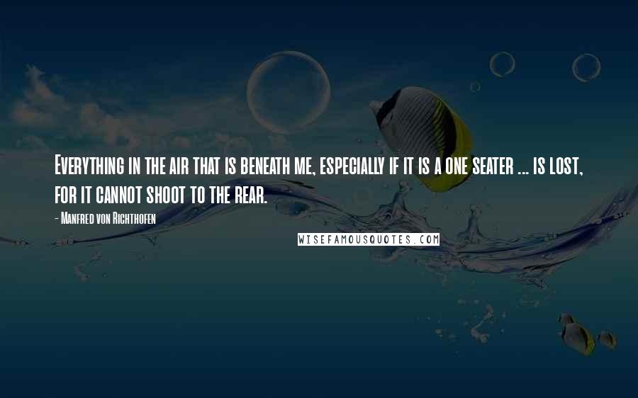 Manfred Von Richthofen Quotes: Everything in the air that is beneath me, especially if it is a one seater ... is lost, for it cannot shoot to the rear.