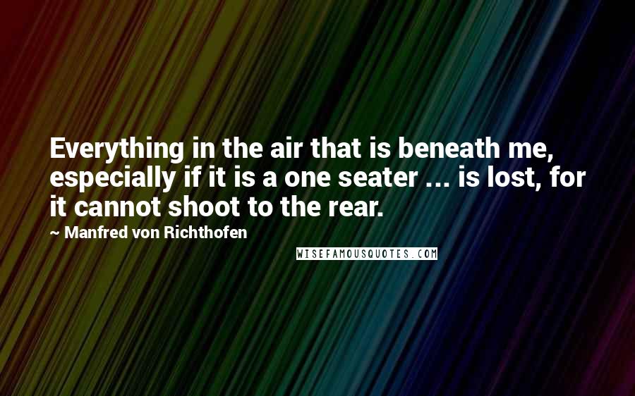 Manfred Von Richthofen Quotes: Everything in the air that is beneath me, especially if it is a one seater ... is lost, for it cannot shoot to the rear.