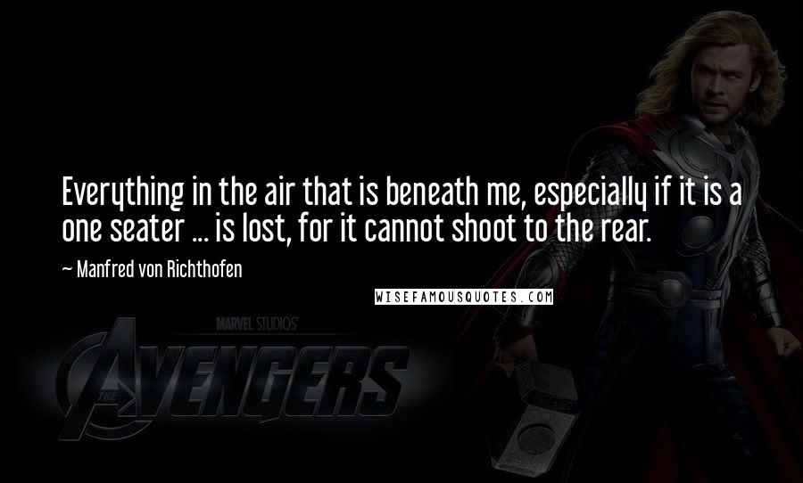 Manfred Von Richthofen Quotes: Everything in the air that is beneath me, especially if it is a one seater ... is lost, for it cannot shoot to the rear.