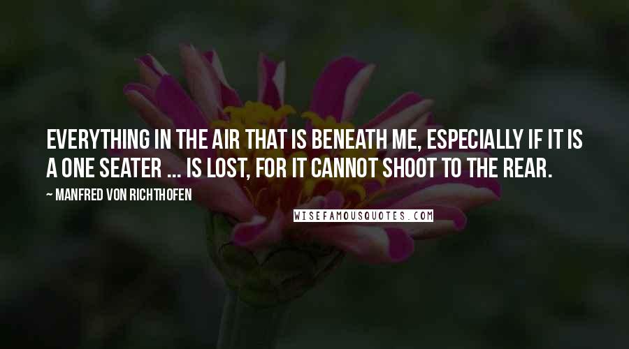 Manfred Von Richthofen Quotes: Everything in the air that is beneath me, especially if it is a one seater ... is lost, for it cannot shoot to the rear.