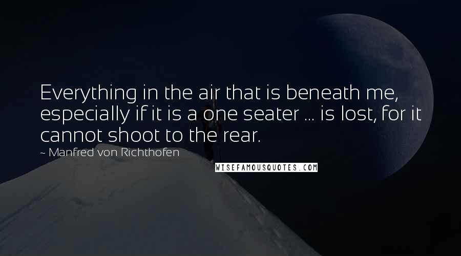 Manfred Von Richthofen Quotes: Everything in the air that is beneath me, especially if it is a one seater ... is lost, for it cannot shoot to the rear.