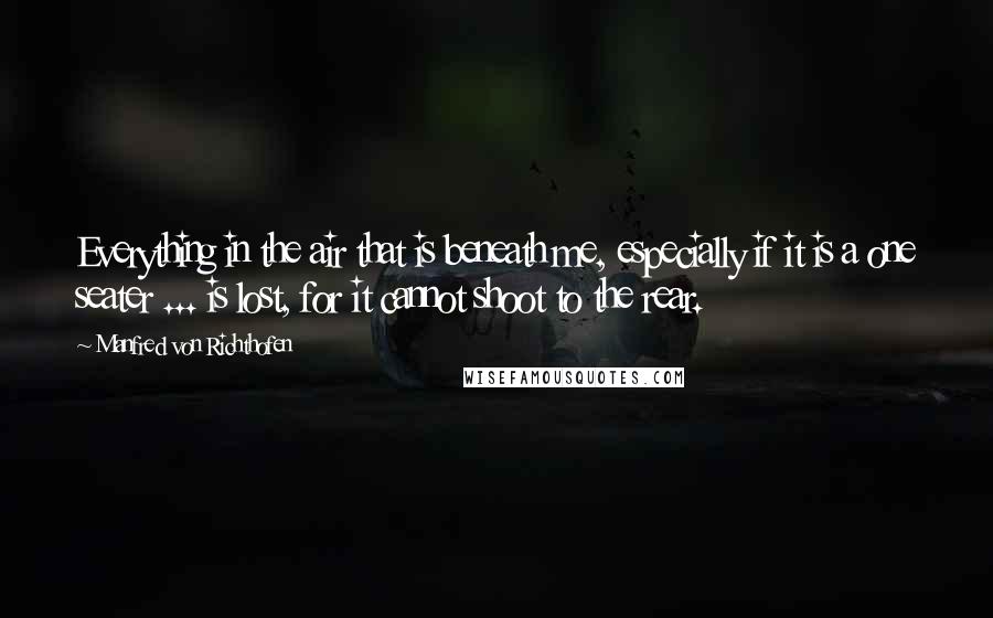 Manfred Von Richthofen Quotes: Everything in the air that is beneath me, especially if it is a one seater ... is lost, for it cannot shoot to the rear.