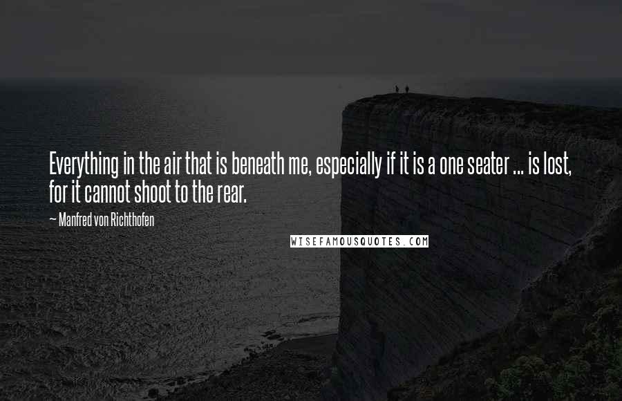 Manfred Von Richthofen Quotes: Everything in the air that is beneath me, especially if it is a one seater ... is lost, for it cannot shoot to the rear.