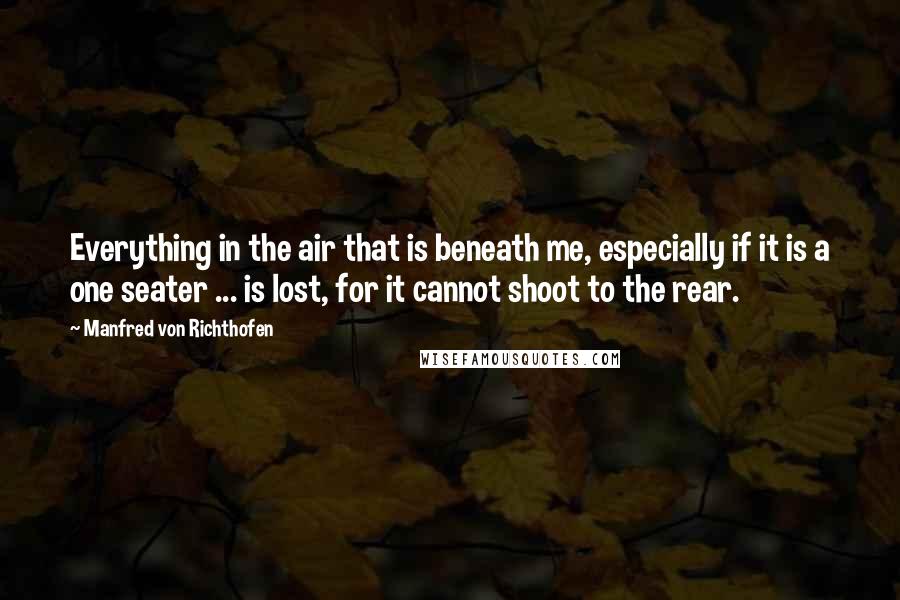 Manfred Von Richthofen Quotes: Everything in the air that is beneath me, especially if it is a one seater ... is lost, for it cannot shoot to the rear.