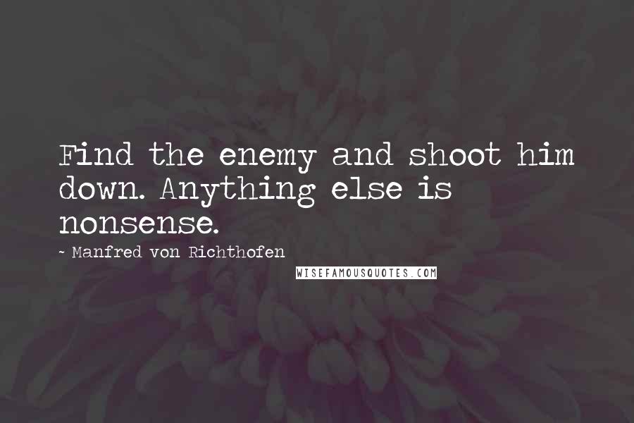 Manfred Von Richthofen Quotes: Find the enemy and shoot him down. Anything else is nonsense.