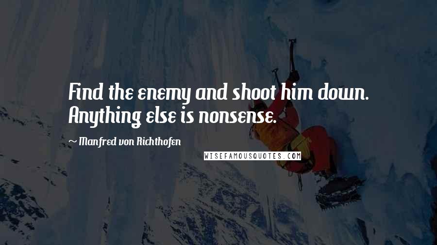 Manfred Von Richthofen Quotes: Find the enemy and shoot him down. Anything else is nonsense.