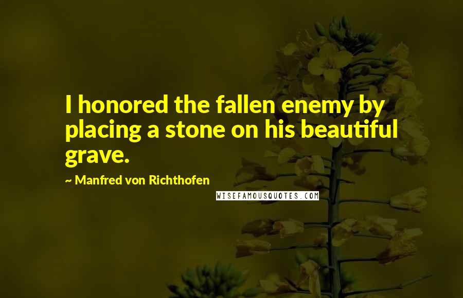 Manfred Von Richthofen Quotes: I honored the fallen enemy by placing a stone on his beautiful grave.