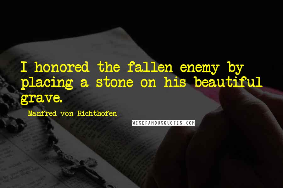 Manfred Von Richthofen Quotes: I honored the fallen enemy by placing a stone on his beautiful grave.