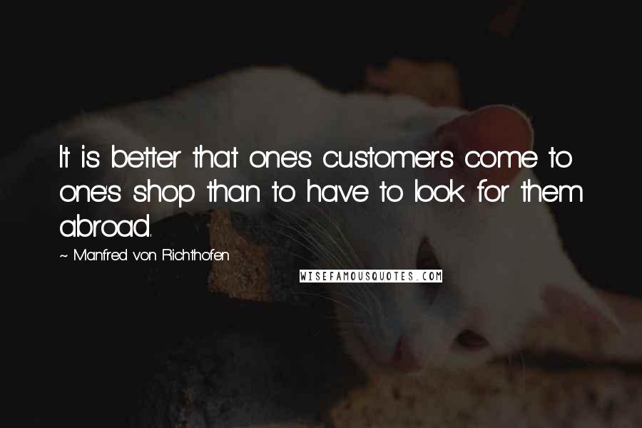 Manfred Von Richthofen Quotes: It is better that one's customers come to one's shop than to have to look for them abroad.