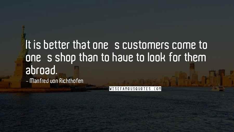 Manfred Von Richthofen Quotes: It is better that one's customers come to one's shop than to have to look for them abroad.