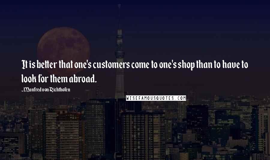 Manfred Von Richthofen Quotes: It is better that one's customers come to one's shop than to have to look for them abroad.