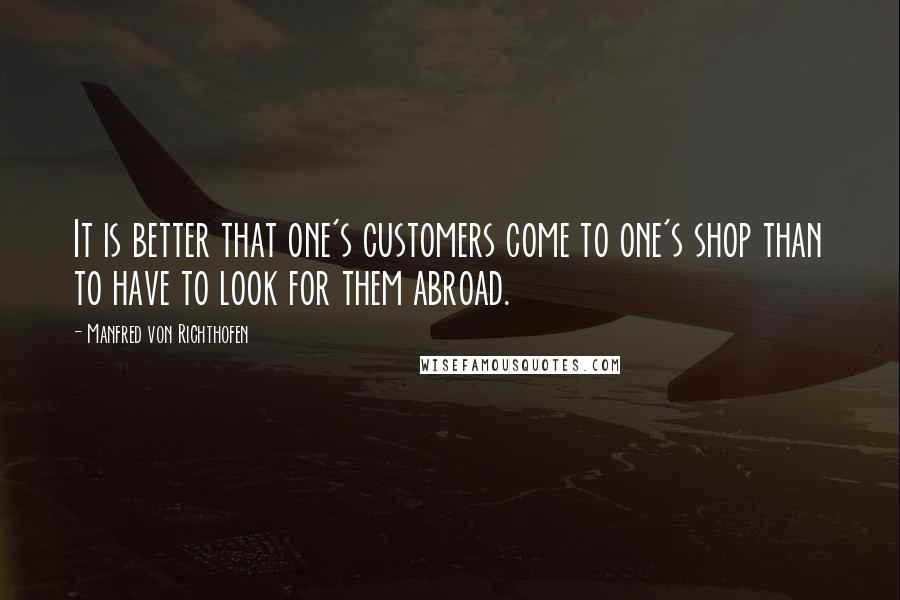 Manfred Von Richthofen Quotes: It is better that one's customers come to one's shop than to have to look for them abroad.