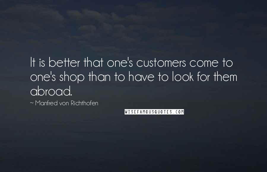 Manfred Von Richthofen Quotes: It is better that one's customers come to one's shop than to have to look for them abroad.