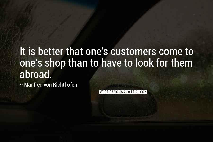 Manfred Von Richthofen Quotes: It is better that one's customers come to one's shop than to have to look for them abroad.