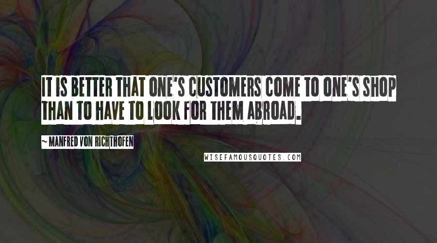 Manfred Von Richthofen Quotes: It is better that one's customers come to one's shop than to have to look for them abroad.