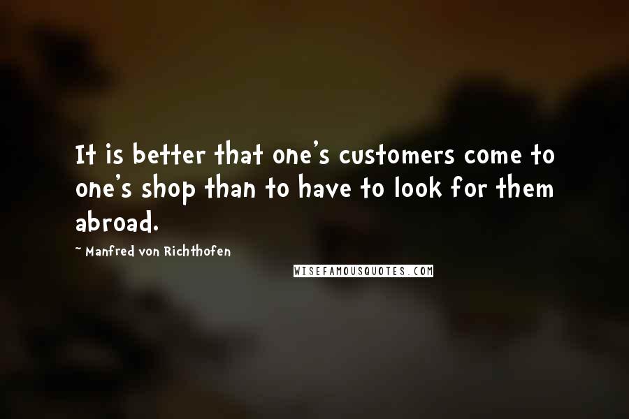 Manfred Von Richthofen Quotes: It is better that one's customers come to one's shop than to have to look for them abroad.