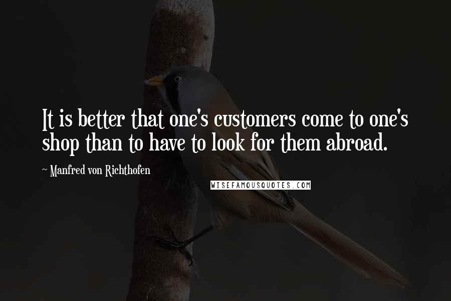 Manfred Von Richthofen Quotes: It is better that one's customers come to one's shop than to have to look for them abroad.