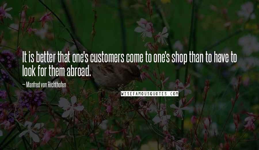 Manfred Von Richthofen Quotes: It is better that one's customers come to one's shop than to have to look for them abroad.