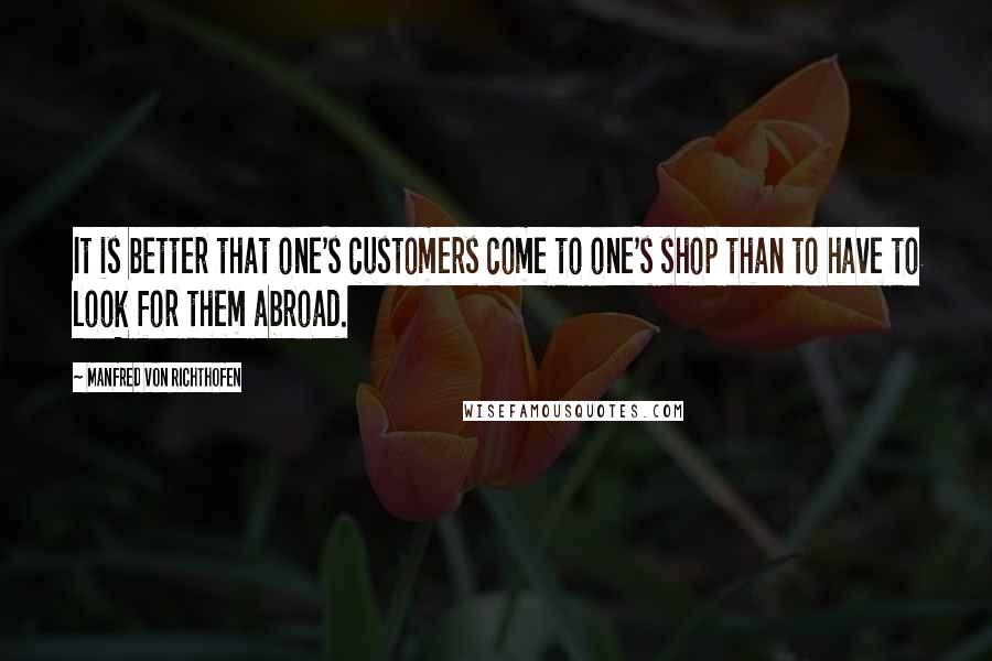 Manfred Von Richthofen Quotes: It is better that one's customers come to one's shop than to have to look for them abroad.