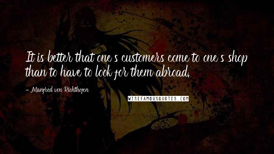 Manfred Von Richthofen Quotes: It is better that one's customers come to one's shop than to have to look for them abroad.