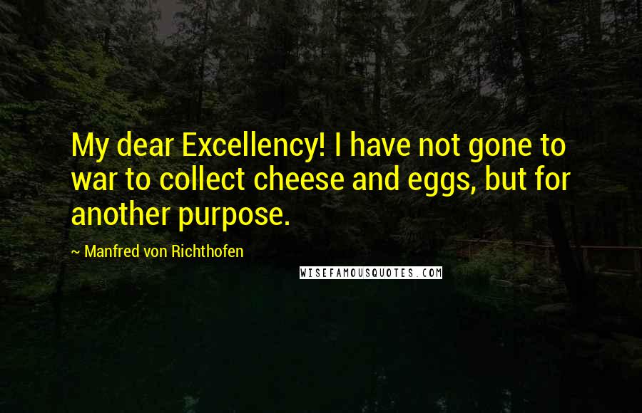 Manfred Von Richthofen Quotes: My dear Excellency! I have not gone to war to collect cheese and eggs, but for another purpose.