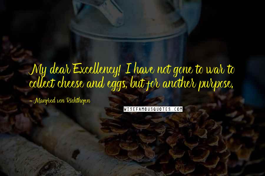 Manfred Von Richthofen Quotes: My dear Excellency! I have not gone to war to collect cheese and eggs, but for another purpose.