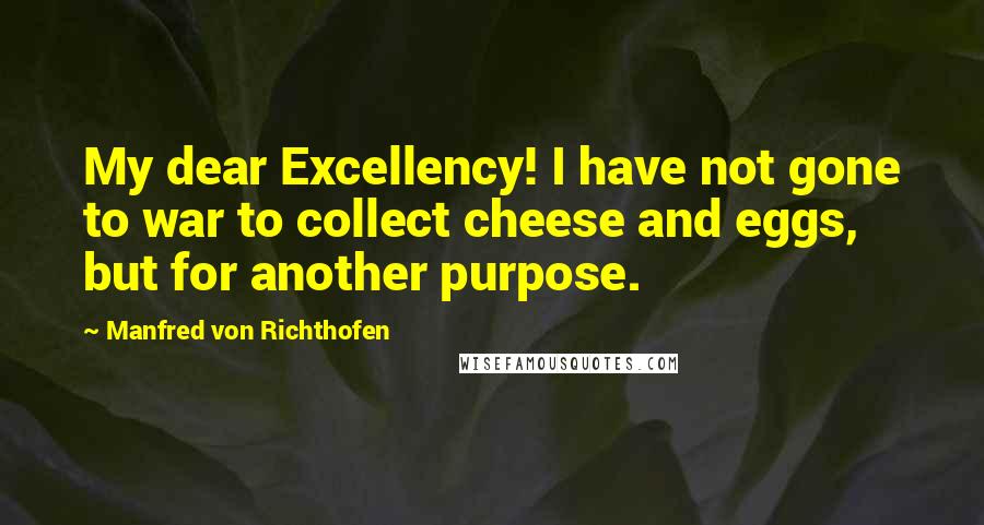 Manfred Von Richthofen Quotes: My dear Excellency! I have not gone to war to collect cheese and eggs, but for another purpose.