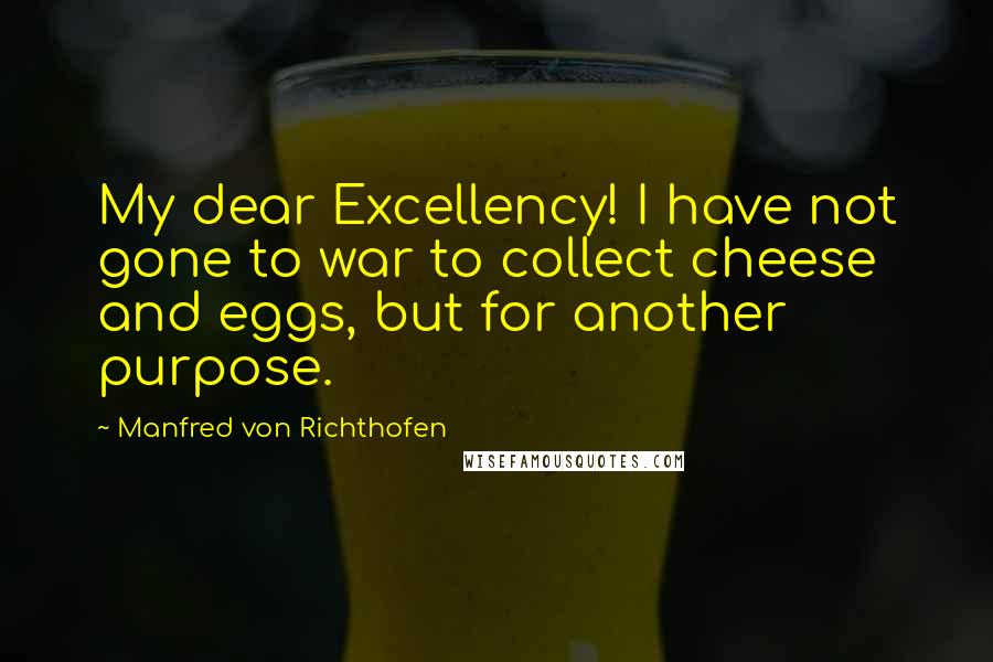 Manfred Von Richthofen Quotes: My dear Excellency! I have not gone to war to collect cheese and eggs, but for another purpose.