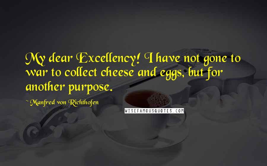 Manfred Von Richthofen Quotes: My dear Excellency! I have not gone to war to collect cheese and eggs, but for another purpose.