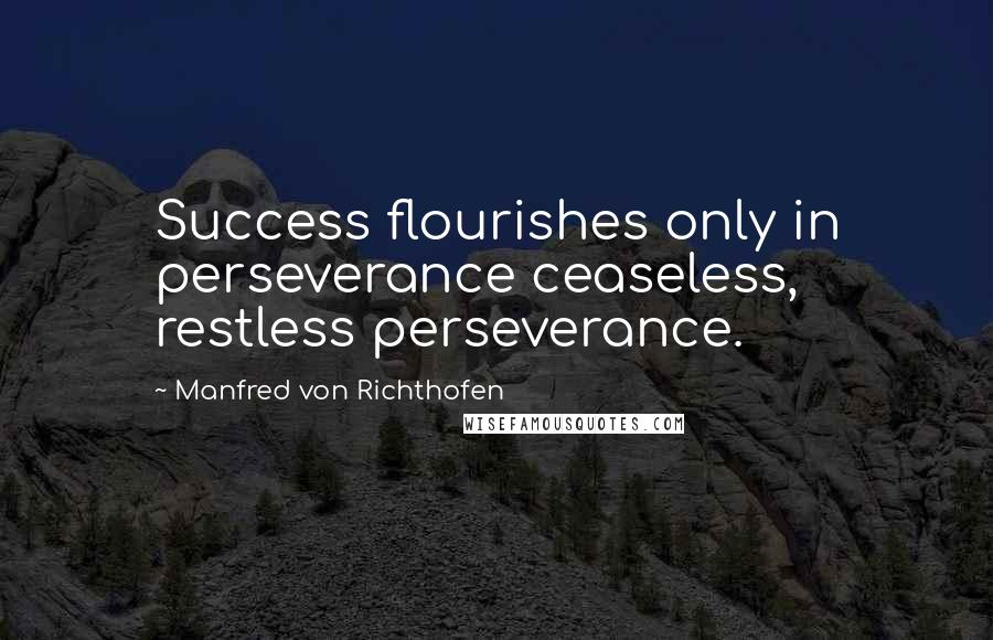 Manfred Von Richthofen Quotes: Success flourishes only in perseverance ceaseless, restless perseverance.