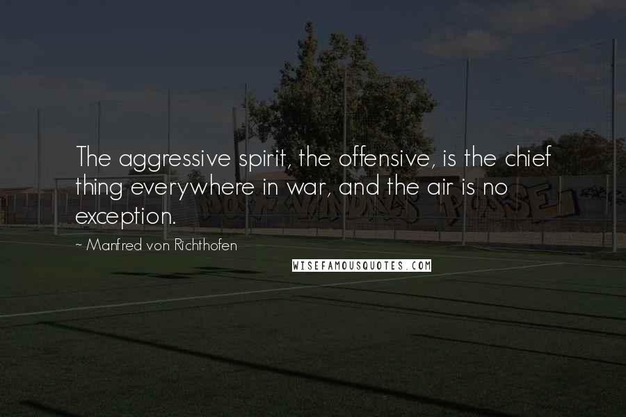 Manfred Von Richthofen Quotes: The aggressive spirit, the offensive, is the chief thing everywhere in war, and the air is no exception.