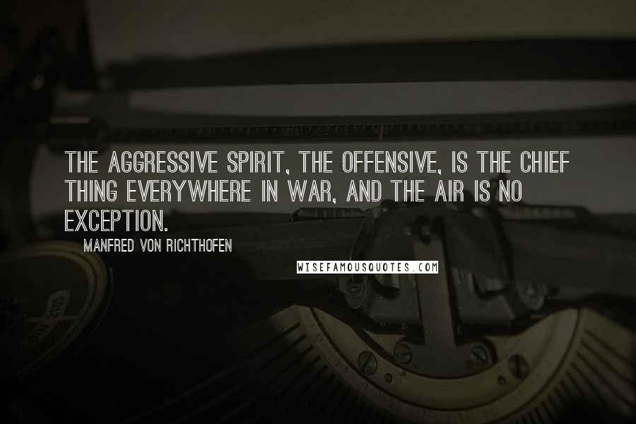 Manfred Von Richthofen Quotes: The aggressive spirit, the offensive, is the chief thing everywhere in war, and the air is no exception.