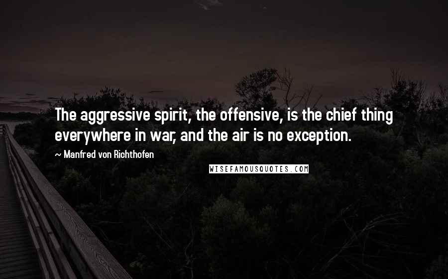 Manfred Von Richthofen Quotes: The aggressive spirit, the offensive, is the chief thing everywhere in war, and the air is no exception.