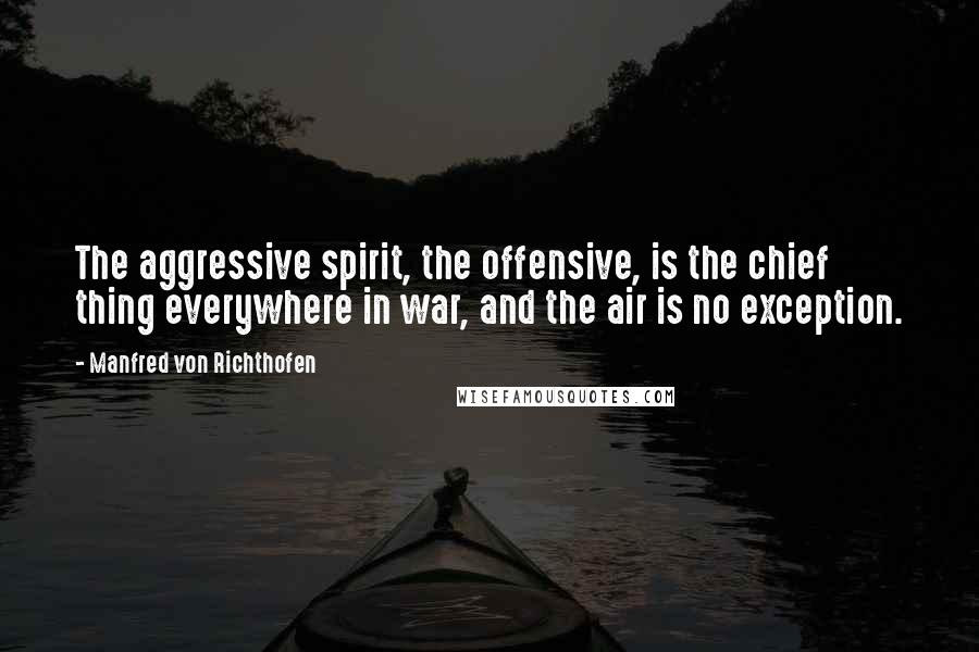 Manfred Von Richthofen Quotes: The aggressive spirit, the offensive, is the chief thing everywhere in war, and the air is no exception.