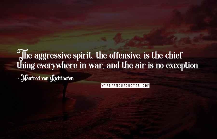 Manfred Von Richthofen Quotes: The aggressive spirit, the offensive, is the chief thing everywhere in war, and the air is no exception.