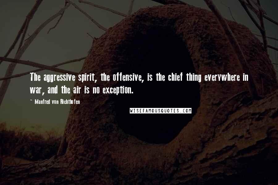 Manfred Von Richthofen Quotes: The aggressive spirit, the offensive, is the chief thing everywhere in war, and the air is no exception.