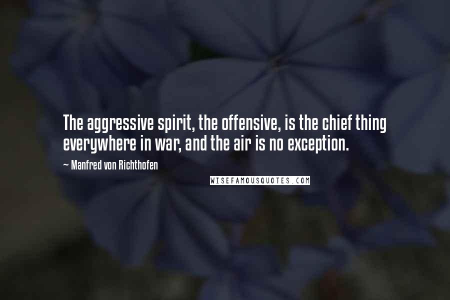 Manfred Von Richthofen Quotes: The aggressive spirit, the offensive, is the chief thing everywhere in war, and the air is no exception.