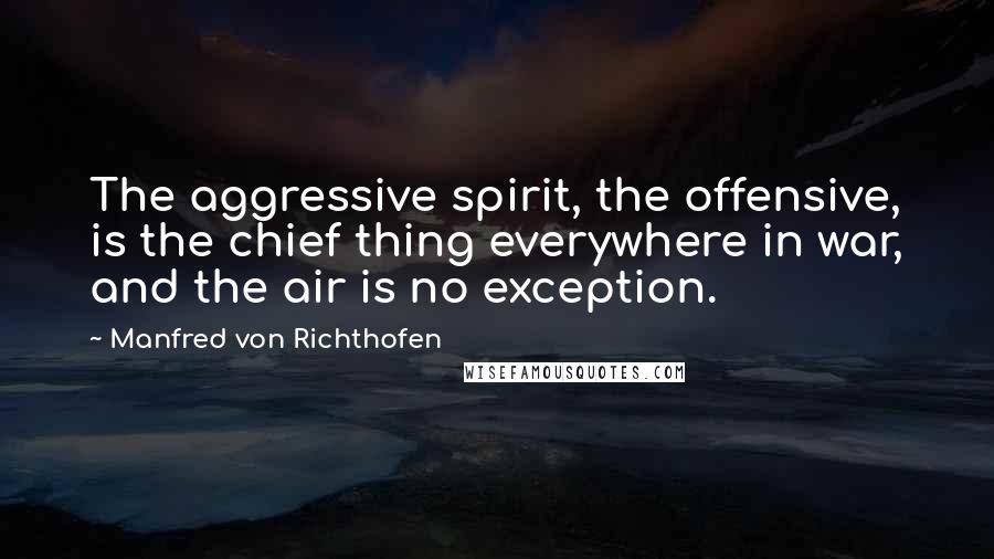 Manfred Von Richthofen Quotes: The aggressive spirit, the offensive, is the chief thing everywhere in war, and the air is no exception.