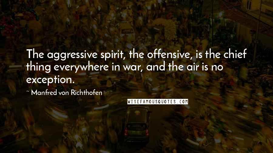 Manfred Von Richthofen Quotes: The aggressive spirit, the offensive, is the chief thing everywhere in war, and the air is no exception.