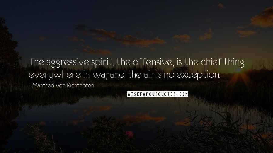 Manfred Von Richthofen Quotes: The aggressive spirit, the offensive, is the chief thing everywhere in war, and the air is no exception.