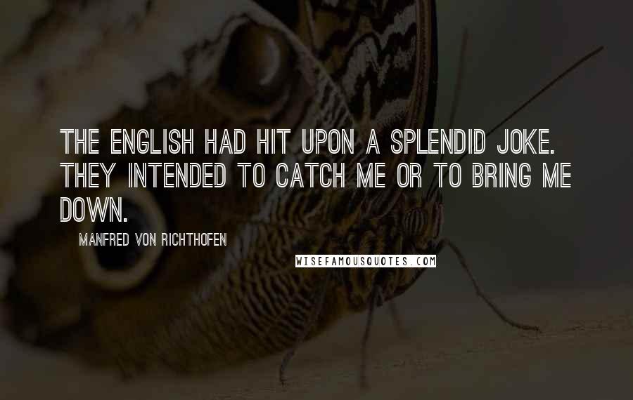 Manfred Von Richthofen Quotes: The English had hit upon a splendid joke. They intended to catch me or to bring me down.