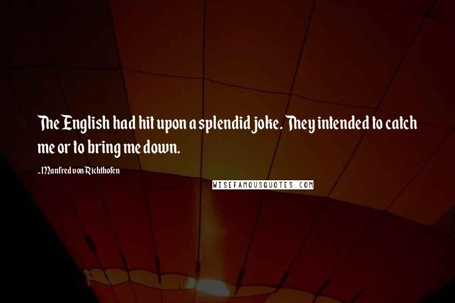Manfred Von Richthofen Quotes: The English had hit upon a splendid joke. They intended to catch me or to bring me down.