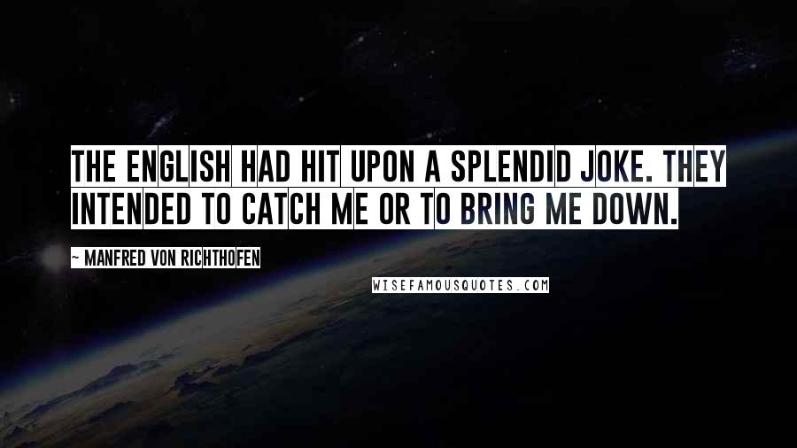 Manfred Von Richthofen Quotes: The English had hit upon a splendid joke. They intended to catch me or to bring me down.