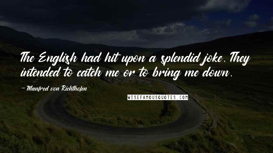 Manfred Von Richthofen Quotes: The English had hit upon a splendid joke. They intended to catch me or to bring me down.