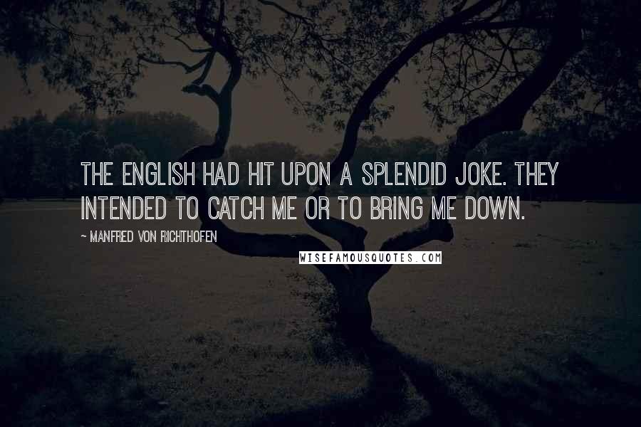 Manfred Von Richthofen Quotes: The English had hit upon a splendid joke. They intended to catch me or to bring me down.