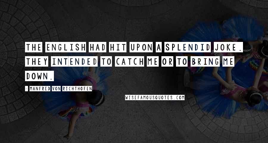 Manfred Von Richthofen Quotes: The English had hit upon a splendid joke. They intended to catch me or to bring me down.