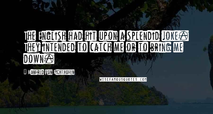 Manfred Von Richthofen Quotes: The English had hit upon a splendid joke. They intended to catch me or to bring me down.